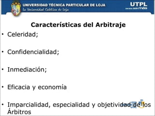 Caracter ísticas del  Arbitraje Celeridad; Confidencialidad;  Inmediaci ón; Eficacia y econom ía  Imparcialidad, especialidad y objetividad de los  Á rbitros 