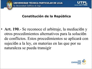 Constituci ón de la República Art. 190 .- Se reconoce el arbitraje, la mediaci ó n  y otros procedimientos alternativos para la soluci ó n  de conflictos. Estos procedimientos se aplicar á   con sujeci ó n  a la ley, en materias en las que por su naturaleza se pueda transigir 