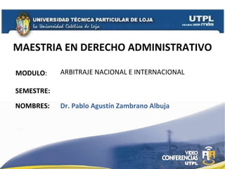 MAESTRIA EN DERECHO ADMINISTRATIVO MODULO : NOMBRES: ARBITRAJE NACIONAL E INTERNACIONAL Dr. Pablo Agust ín Zambrano Albuja SEMESTRE: 