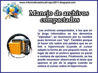 Los archivos compactados, a los que en la jerga informática se los denomina "zipeados", se reconocen por su nombre pues terminan con "zip". También porque al hacer clic sobre una palabra que es un link o hipervínculo (cuando el cursor adopta la forma de una pequeña mano, en lugar de abrir el archivo aparece un panel o ventana de opciones. Finalmente, se los puede reconocer observando el texto que aparece al pie de la página cuando se coloca el cursor sobre el hipervínculo. 