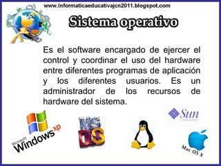 Es el software encargado de ejercer el control y coordinar el uso del hardware entre diferentes programas de aplicación y los diferentes usuarios. Es un administrador de los recursos de hardware del sistema.  