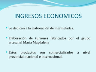 INGRESOS ECONOMICOS
 Se dedican a la elaboración de mermeladas.


 Elaboración de turrones fabricados por el grupo
 artesanal María Magdalena

 Estos  productos son comercializados         a   nivel
 provincial, nacional e internacional.
 