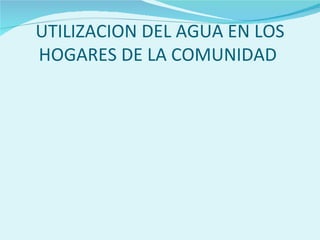 UTILIZACION DEL AGUA EN LOS
HOGARES DE LA COMUNIDAD
 