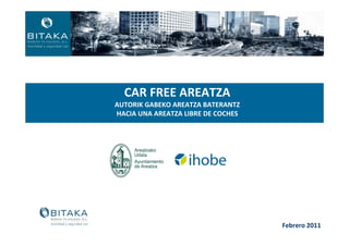 CAR FREE AREATZA
AUTORIK GABEKO AREATZA BATERANTZ
HACIA UNA AREATZA LIBRE DE COCHES




                                    Febrero 2011
 