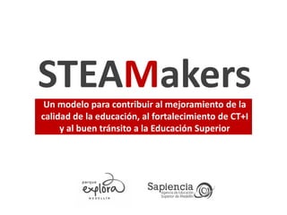 STEAMakersUn modelo para contribuir al mejoramiento de la
calidad de la educación, al fortalecimiento de CT+I
y al buen tránsito a la Educación Superior
 