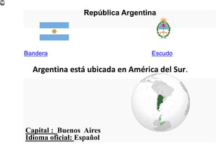 República Argentina
Bandera Escudo
Capital : Buenos Aires
Idioma oficial: Español
Argentina está ubicada en América del Su...