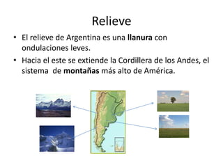 Relieve
• El relieve de Argentina es una llanura con
ondulaciones leves.
• Hacia el este se extiende la Cordillera de los ...