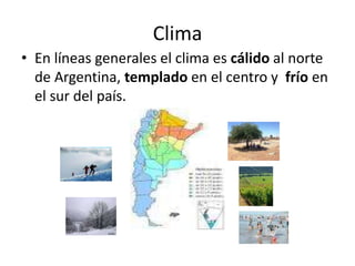 Clima
• En líneas generales el clima es cálido al norte
de Argentina, templado en el centro y frío en
el sur del país.
 
