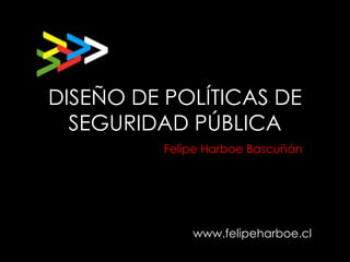 DISEÑO DE POLÍTICAS DE
  SEGURIDAD PÚBLICA
          Felipe Harboe Bascuñán




              www.felipeharboe.cl
 