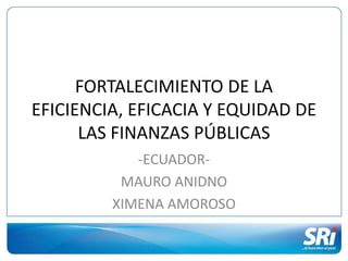FORTALECIMIENTO DE LA
EFICIENCIA, EFICACIA Y EQUIDAD DE
LAS FINANZAS PÚBLICAS
-ECUADOR-
MAURO ANIDNO
XIMENA AMOROSO
 
