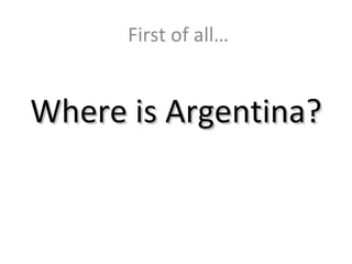 Where is Argentina? First of all… 