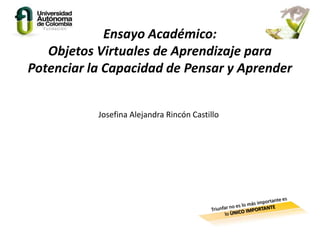 Ensayo Académico:
Objetos Virtuales de Aprendizaje para
Potenciar la Capacidad de Pensar y Aprender
Josefina Alejandra Rincón Castillo
 