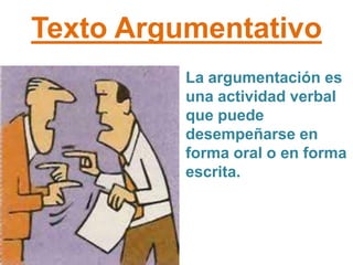 Texto Argumentativo
          La argumentación es
          una actividad verbal
          que puede
          desempeñarse en
          forma oral o en forma
          escrita.
 