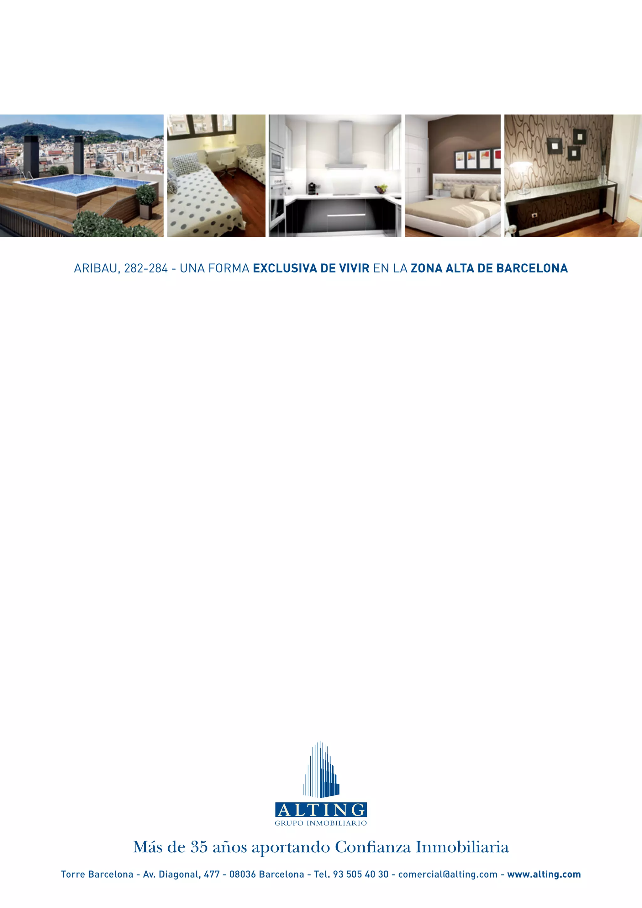 ARIBAU, 282-284 - Una forma exclusiva de vivir en la Zona Alta de Barcelona




               Más de 35 años aportando Confianza Inmobiliaria
Torre Barcelona - Av. Diagonal, 477 - 08036 Barcelona - Tel. 93 505 40 30 - comercial@alting.com - www.alting.com
 
