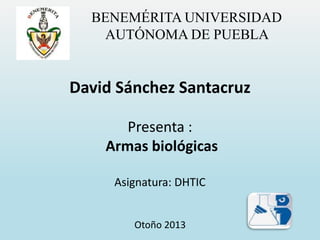 BENEMÉRITA UNIVERSIDAD
AUTÓNOMA DE PUEBLA

David Sánchez Santacruz
Presenta :
Armas biológicas
Asignatura: DHTIC
Otoño 2013

 
