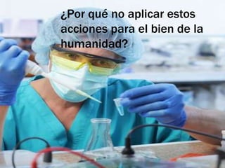¿Por qué no aplicar estos
acciones para el bien de la
humanidad?

 