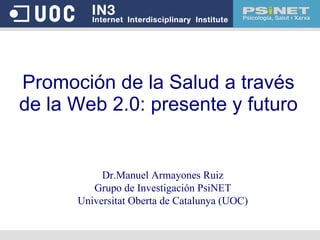 Promoción de la Salud a través de la Web 2.0: presente y futuro Dr.Manuel Armayones Ruiz Grupo de Investigación PsiNET Universitat Oberta de Catalunya (UOC) 