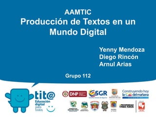 AAMTIC
Producción de Textos en un
Mundo Digital
Grupo 112
Yenny Mendoza
Diego Rincón
Arnul Arias
 