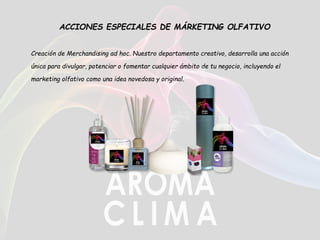 ACCIONES ESPECIALES DE MÁRKETING OLFATIVO
Creación de Merchandising ad hoc. Nuestro departamento creativo, desarrolla una acción
única para divulgar, potenciar o fomentar cualquier ámbito de tu negocio, incluyendo el
marketing olfativo como una idea novedosa y original.
 