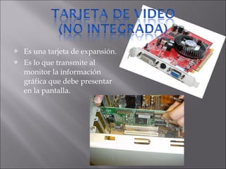  Es una tarjeta de expansión.
 Es lo que transmite al
monitor la información
gráfica que debe presentar
en la pantalla.
 