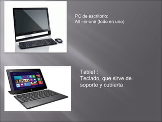 PC de escritorio:
All –in-one (todo en uno)
Tablet :
Teclado, que sirve de
soporte y cubierta
 