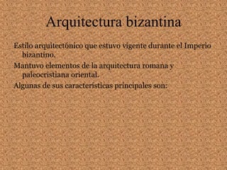 Arquitectura bizantina
Estilo arquitectónico que estuvo vigente durante el Imperio
bizantino.
Mantuvo elementos de la arquitectura romana y
paleocristiana oriental.
Algunas de sus características principales son:
 