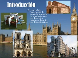 IntroducciónEn este trabajo, hablaremos de cómo ha avanzado la arquitectura en los diferentes lugares, y durante los diferentes años. 