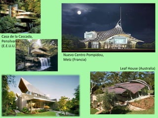 Casa de la Cascada,Pensilvania (E.E.U.U.)Nuevo Centro Pompidou, Metz (Francia)LeafHouse (Australia)