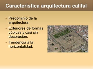 Característica arquitectura califal
 Predominio de la
arquitectura.
 Exteriores de formas
cúbicas y casi sin
decoración.
 Tendencia a la
horizontalidad.
 