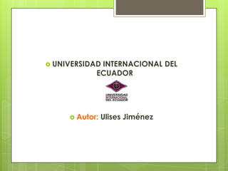  UNIVERSIDADINTERNACIONAL DEL
            ECUADOR




      Autor:   Ulises Jiménez
 