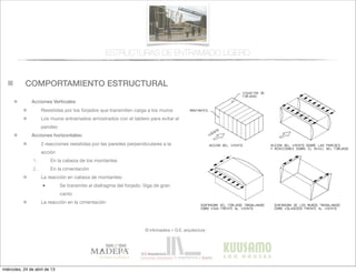 COMPORTAMIENTO ESTRUCTURAL
© infomadera + G.E. arquitectura
Acciones Verticales
Resistidas por los forjados que transmiten carga a los muros
Los muros entramados arriostrados con el tablero para evitar el
pandeo
Acciones horizontales:
2 reacciones resistidas por las paredes perpendiculares a la
acción
1. En la cabeza de los montantes
2. En la cimentación
La reacción en cabeza de montantes:
• Se transmite al diafragma del forjado: Viga de gran
canto
La reacción en la cimentación
ESTRUCTURAS DE ENTRAMADO LIGERO
miércoles, 24 de abril de 13
 