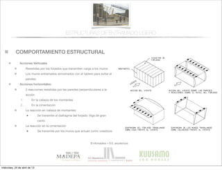 COMPORTAMIENTO ESTRUCTURAL
© infomadera + G.E. arquitectura
Acciones Verticales
Resistidas por los forjados que transmiten carga a los muros
Los muros entramados arriostrados con el tablero para evitar el
pandeo
Acciones horizontales:
2 reacciones resistidas por las paredes perpendiculares a la
acción
1. En la cabeza de los montantes
2. En la cimentación
La reacción en cabeza de montantes:
• Se transmite al diafragma del forjado: Viga de gran
canto
La reacción en la cimentación
• Se transmite por los muros que actuan como voladizos
ESTRUCTURAS DE ENTRAMADO LIGERO
miércoles, 24 de abril de 13
 