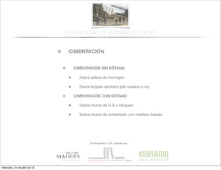 CIMENTACIÓN
© infomadera + G.E. arquitectura
CIMENTACIÓN SIN SÓTANO
• Sobre solera de hormigón
• Sobre forjado sanitario (de madera o no)
CIMENTACIÓN CON SÓTANO
• Sobre muros de H.A o bloques
• Sobre muros de entramado con madera tratada
ESTRUCTURAS DE ENTRAMADO LIGERO
miércoles, 24 de abril de 13
 