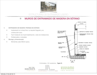 MUROS DE ENTRAMADO DE MADERA EN SÓTANO
© infomadera + G.E. arquitectura
ESTRUCTURAS DE ENTRAMADO LIGERO
ENTRAMADO DE MADERA TRATADA EN SÓTANO
Implantación en climas frios: no requiere fraguado y es
construcción seca
Facil instalación de impermeabilización y resto de instalaciones
Prefabricable y modulable
Montaje y dimensionado
Montantes cada 300mm aprox.
miércoles, 24 de abril de 13
 