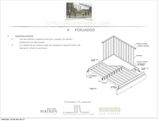 FORJADOS
© infomadera + G.E. arquitectura
ESTRUCTURAS DE ENTRAMADO LIGERO
GENERALIDADES
Las escuadrías y separaciones son cuestión de diseño,
preferencia de fabricantes
La calidad de la madera suele ser ajustada al requerimiento del
elemento: ahorro económico
miércoles, 24 de abril de 13
 