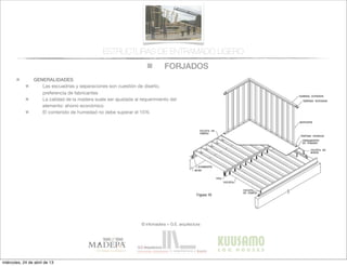 FORJADOS
© infomadera + G.E. arquitectura
ESTRUCTURAS DE ENTRAMADO LIGERO
GENERALIDADES
Las escuadrías y separaciones son cuestión de diseño,
preferencia de fabricantes
La calidad de la madera suele ser ajustada al requerimiento del
elemento: ahorro económico
El contenido de humedad no debe superar el 15%
miércoles, 24 de abril de 13
 