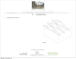 CUBIERTAS
© infomadera + G.E. arquitectura
ESTRUCTURAS DE ENTRAMADO LIGERO
CUBIERTAS INCLINADAS
Entramadoligero
Cubiertas y
tejados
Existen dos tipos básicos de cubiertas:
las planas y las inclinadas siendo las
primeras las que tienen una inclinación
menor de 1:6.
Cubiertas inclinadas
Se solucionan normalmente con cerchas
prefabricadas.
Cerchas prefabricadas___
Ofrecen muchas ventajas, tales como
la  ﬁabilidad,  la  rapidez  de  ejecución  y  la  
economía de material.
Proporcionan un entramado para el
cerramiento y una cavidad para el
aislamiento. Su ventilación es sencilla a
través  de  los  soﬁtos  de  los  aleros  y  de  
las aberturas en los muros piñones.
Generalmente salvan la luz total sin
apoyos intermedios, con la consiguiente
ﬂexibilidad  del  diseño  interior  (Figura  
30).
Cubiertas
Figura 30
miércoles, 24 de abril de 13
 