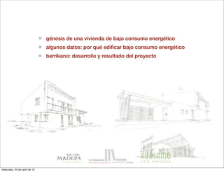 génesis de una vivienda de bajo consumo energético
algunos datos: por qué ediﬁcar bajo consumo energético
berríkano: desarrollo y resultado del proyecto
miércoles, 24 de abril de 13
 