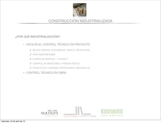 CONSTRUCCIÓN INDUSTRIALIZADA
¿POR QUÉ INDUSTRIALIZACIÓN?
• FACILITA EL CONTROL TÉCNICO EN PROYECTO
✓ MEJOR CONTROL DOCUMENTAL PARA EL PROYECTISTA
✓ EVITA INDEFINICIONES
✓ PLANOS DE MONTAJE = “AS BUILT”
✓ CONTROL DE MEDICIONES Y PRESUPUESTOS
✓ PRODUCTOS Y SISTEMAS CERTIFICADOS: MARCADO CE
• CONTROL TÉCNICO EN OBRA
miércoles, 24 de abril de 13
 