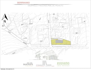 BERRIKANO
DESARROLLO Y RESULTADO FINAL DEL PROYECTO
13,10
36,96
11,80
+581.7
586.89
582.44
590.00
585.36
589.79
592.04
580.27
Piscina
Estanque
NAGUSIA
Invernadero
scina
587.5
580
CALLE
CALLE
CALLE
PARCELA 1005 m2
ref
miércoles, 24 de abril de 13
 