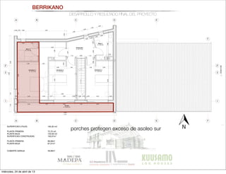 BERRIKANO
DESARROLLO Y RESULTADO FINAL DEL PROYECTO
SUPERFICIES ÚTILES:
 193,30 m2
PLANTA PRIMERA	 72,70 m2
PLANTA BAJA	 120,59 m2
SUPERFICIES CONSTRUIDAS 	 193,07m2
PLANTA PRIMERA	 96,06m2
PLANTA BAJA 	 97,01m2
CUBIERTA GARAJE 	 49,99m2
A
A
B
B
C
C
D
D
E
E
F
F
1 1
2' 2'
2 2
AlzadoEste
0,94
0,34
0,60 1,32
3,00
1,002,38
1,102,99
0,92
0,38 0,35 0,60 4,55
1,88
0,60
1,09
0,60
1,441,105,92
0,38 10,65 0,38
0,07 2,40 1,54 2,40 1,33 2,40
8,46
11,41
0,51 2,40
3,00
2,40
0,60
2,00 1,00 1,00 2,00
0,92
1,12 0,90 1,12
0,170,89
1,25
0,60
0,58
0,42
0,74
0,97
0,39
0,60
0,09 0,500,07 2,40
Distribuidor
A: 10,17 m2
Terraza
A: 10,05 m2
Dormitorio 3
A: 13,23 m2
Dormitorio 2
A: 13,19 m2
Baño 2
A: 5,30 m2
Baño 2
A: 4,73 m2
Dormitorio 1
A: 19,73 m2
16x0,18=2,92
1
2
3
4
5
6
7
8
9
10
11
12
13
14
15
4,431,99
4,330,552,68
0,12
0,90 0,12 0,09
A B C D E F
nta primera 1:50
a baja 1:50
RFICIES ÚTILES
 193,300m2
TA PRIMERA
 72,704m2
RIBUIDOR
 10,172m2
1
 4,730m
2
 5,200m2
MITORIO 1
 19.730m2
MITORIO 2
 13,620m2
MITORIO 3
 13,702m2
AZA 
 5,027m2
PLANTA BAJA 
 120,596m2
LAVADERO 
 7,127m2
COCINA 
 14,745m2
VESTÍBULO
 9,236m2
ASEO 
 3,814m2
C.CALDERAS
 4,782m2
SALÓN
 37,472m2
GARAJE 
 27,525m2
PORCHE 1
 18,685m2
PORCHE 2
 10,970m2
SUPERFICIES CONSTRUIDAS 
 193,07m2
PLANTA PRIMERA
 96,06m2
PLANTA BAJA 
 97,01m2
CUBIERTA GARAJE 
 49,99m2
porches protegen exceso de asoleo sur
miércoles, 24 de abril de 13
 