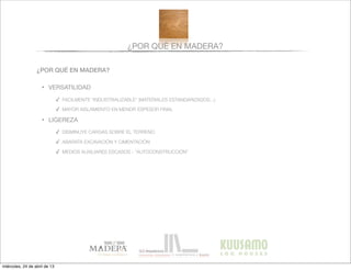 ¿POR QUÉ EN MADERA?
¿POR QUÉ EN MADERA?
• VERSATILIDAD
✓ FACILMENTE “INDUSTRIALIZABLE” (MATERIALES ESTANDARIZADOS...)
✓ MAYOR AISLAMIENTO EN MENOR ESPESOR FINAL
• LIGEREZA
✓ DISMINUYE CARGAS SOBRE EL TERRENO
✓ ABARATA EXCAVACIÓN Y CIMENTACIÓN
✓ MEDIOS AUXILIARES ESCASOS - “AUTOCONSTRUCCIÓN”
miércoles, 24 de abril de 13
 
