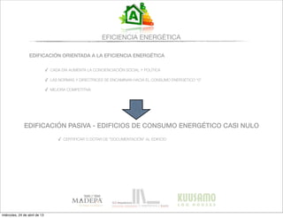 EFICIENCIA ENERGÉTICA
EDIFICACIÓN ORIENTADA A LA EFICIENCIA ENERGÉTICA
✓ CADA DÍA AUMENTA LA CONCIENCIACIÓN SOCIAL Y POLÍTICA
✓ LAS NORMAS Y DIRECTRICES SE ENCAMINAN HACIA EL CONSUMO ENERGÉTICO “0”
✓ MEJORA COMPETITIVA
EDIFICACIÓN PASIVA - EDIFICIOS DE CONSUMO ENERGÉTICO CASI NULO
✓ CERTIFICAR O DOTAR DE “DOCUMENTACIÓN” AL EDIFICIO
miércoles, 24 de abril de 13
 