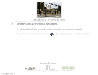 características diferenciales del sistema
✓ estructuras superﬁciales en muros y forjados que unidas son una estructura espacial
✓ gran número de elementos estructurales distribución de cargas y reducción escuadrías
estructuras de entramado ligero
© infomadera + G.E. arquitectura
miércoles, 24 de abril de 13
 