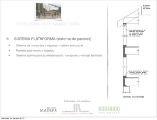 SISTEMA PLATAFORMA (sistema de paneles)
© infomadera + G.E. arquitectura
Sistema de montantes o viguetas + tablero estructural
Paneles para muros y forjados
Sistema óptimo para la prefabricación: transporte y montaje facilitado
ESTRUCTURAS DE ENTRAMADO LIGERO
miércoles, 24 de abril de 13
 