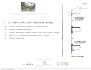 SISTEMA PLATAFORMA (sistema de paneles)
© infomadera + G.E. arquitectura
Sistema de montantes o viguetas + tablero estructural
Paneles para muros y forjados
Sistema óptimo para la prefabricación: transporte y montaje facilitado
Mejor comportamiento en propagación contra incendios
Montaje más sencillo
ESTRUCTURAS DE ENTRAMADO LIGERO
miércoles, 24 de abril de 13
 