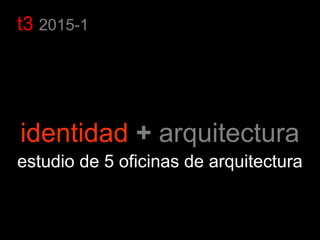 t3 2015-1
identidad + arquitectura
estudio de 5 oficinas de arquitectura
 