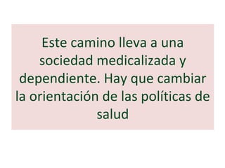 Este camino lleva a una
sociedad medicalizada y
dependiente. Hay que cambiar
la orientación de las políticas de
salud
 