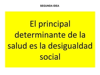 El principal
determinante de la
salud es la desigualdad
social
SEGUNDA IDEA
 