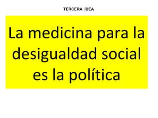 La medicina para la
desigualdad social
es la política
TERCERA IDEA
 